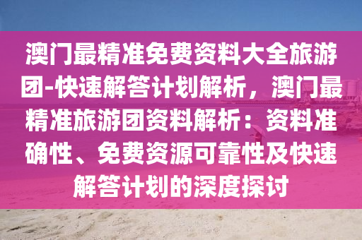 澳門最精準免費資料大全旅游團-快速解答計劃解析，澳門最精準旅游團資料解析：資料準確性、免費資源可靠性及快速解答計劃的深度探討