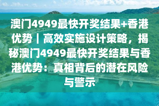 澳門4949最快開獎結(jié)果+香港優(yōu)勢｜高效實施設計策略，揭秘澳門4949最快開獎結(jié)果與香港優(yōu)勢：真相背后的潛在風險與警示