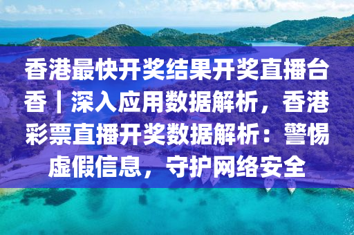 香港最快開獎結(jié)果開獎直播臺香｜深入應(yīng)用數(shù)據(jù)解析，香港彩票直播開獎數(shù)據(jù)解析：警惕虛假信息，守護(hù)網(wǎng)絡(luò)安全