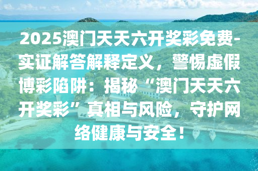 2025澳門天天六開獎彩免費-實證解答解釋定義，警惕虛假博彩陷阱：揭秘“澳門天天六開獎彩”真相與風(fēng)險，守護(hù)網(wǎng)絡(luò)健康與安全！