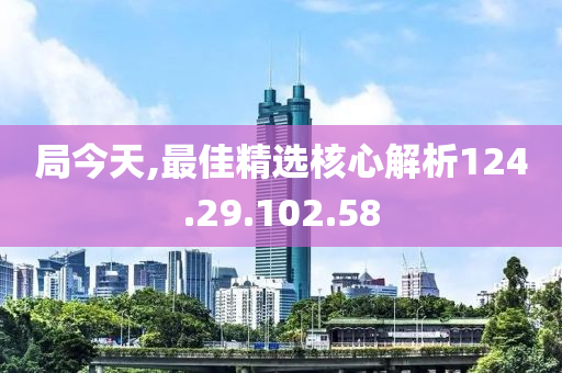 局今天,最佳精選核心解析124.29.102.58