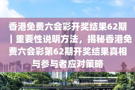 香港免費六會彩開獎結(jié)果62期｜重要性說明方法，揭秘香港免費六會彩第62期開獎結(jié)果真相與參與者應(yīng)對策略