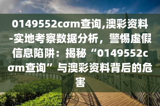 0149552cσm查詢,澳彩資料-實地考察數(shù)據(jù)分析，警惕虛假信息陷阱：揭秘“0149552cσm查詢”與澳彩資料背后的危害