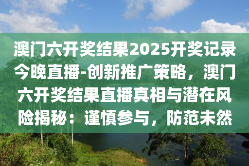 澳門六開獎結(jié)果2025開獎記錄今晚直播-創(chuàng)新推廣策略，澳門六開獎結(jié)果直播真相與潛在風(fēng)險(xiǎn)揭秘：謹(jǐn)慎參與，防范未然