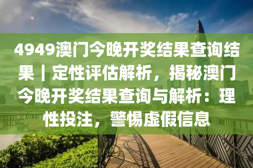 4949澳門今晚開獎結(jié)果查詢結(jié)果｜定性評估解析，揭秘澳門今晚開獎結(jié)果查詢與解析：理性投注，警惕虛假信息