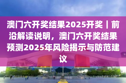 澳門六開獎結(jié)果2025開獎｜前沿解讀說明，澳門六開獎結(jié)果預(yù)測2025年風(fēng)險(xiǎn)揭示與防范建議