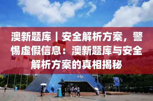 澳新題庫｜安全解析方案，警惕虛假信息：澳新題庫與安全解析方案的真相揭秘