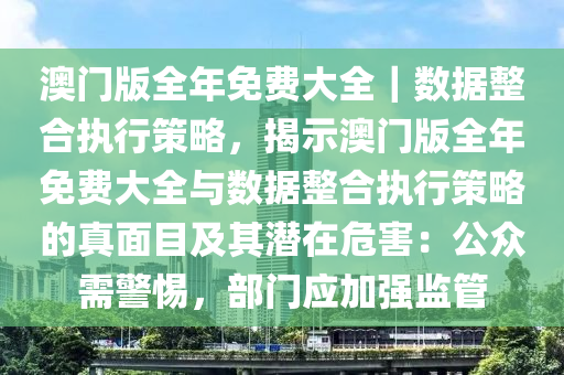 澳門版全年免費大全｜數(shù)據(jù)整合執(zhí)行策略，揭示澳門版全年免費大全與數(shù)據(jù)整合執(zhí)行策略的真面目及其潛在危害：公眾需警惕，部門應(yīng)加強監(jiān)管