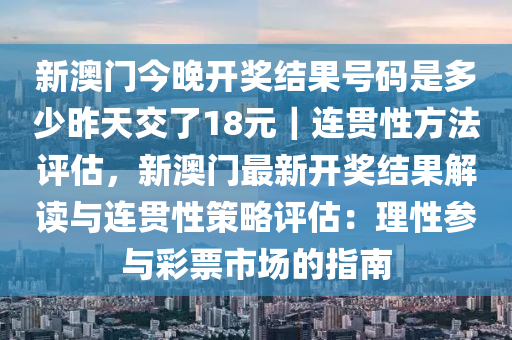 新澳門今晚開獎結(jié)果號碼是多少昨天交了18元｜連貫性方法評估，新澳門最新開獎結(jié)果解讀與連貫性策略評估：理性參與彩票市場的指南