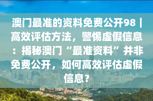 澳門(mén)最準(zhǔn)的資料免費(fèi)公開(kāi)98｜高效評(píng)估方法，警惕虛假信息：揭秘澳門(mén)“最準(zhǔn)資料”并非免費(fèi)公開(kāi)，如何高效評(píng)估虛假信息？