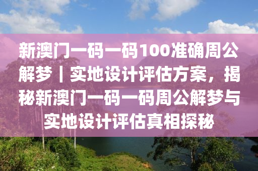 新澳門(mén)一碼一碼100準(zhǔn)確周公解夢(mèng)｜實(shí)地設(shè)計(jì)評(píng)估方案，揭秘新澳門(mén)一碼一碼周公解夢(mèng)與實(shí)地設(shè)計(jì)評(píng)估真相探秘