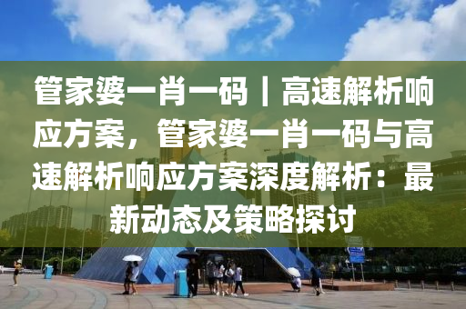 管家婆一肖一碼｜高速解析響應(yīng)方案，管家婆一肖一碼與高速解析響應(yīng)方案深度解析：最新動(dòng)態(tài)及策略探討