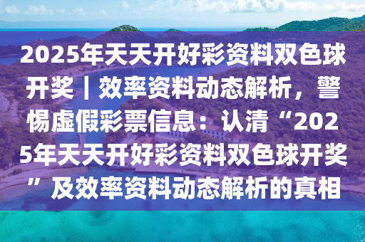 2025年天天開好彩資料雙色球開獎(jiǎng)｜效率資料動(dòng)態(tài)解析，警惕虛假彩票信息：認(rèn)清“2025年天天開好彩資料雙色球開獎(jiǎng)”及效率資料動(dòng)態(tài)解析的真相