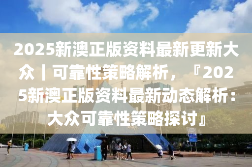 2025新澳正版資料最新更新大眾｜可靠性策略解析，『2025新澳正版資料最新動(dòng)態(tài)解析：大眾可靠性策略探討』