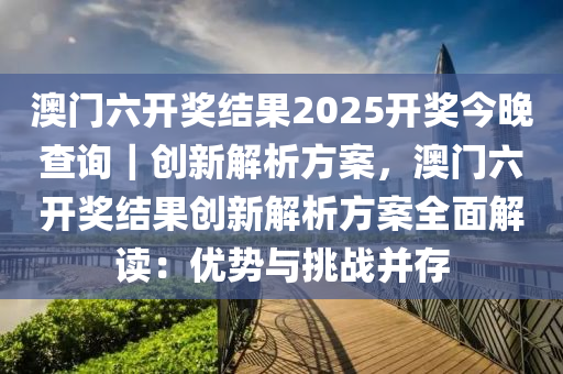 澳門六開獎(jiǎng)結(jié)果2025開獎(jiǎng)今晚查詢｜創(chuàng)新解析方案，澳門六開獎(jiǎng)結(jié)果創(chuàng)新解析方案全面解讀：優(yōu)勢(shì)與挑戰(zhàn)并存