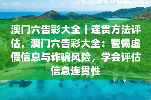 澳門六告彩大全｜連貫方法評(píng)估，澳門六告彩大全：警惕虛假信息與詐騙風(fēng)險(xiǎn)，學(xué)會(huì)評(píng)估信息連貫性