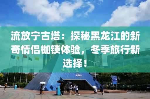 流放寧古塔：探秘黑龍江的新奇情侶枷鎖體驗(yàn)，冬季旅行新選擇！