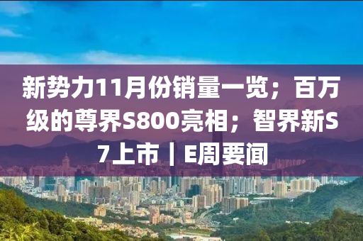 新勢(shì)力11月份銷量一覽；百萬(wàn)級(jí)的尊界S800亮相；智界新S7上市｜E周要聞