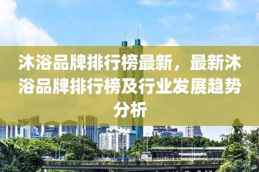 沐浴品牌排行榜最新，最新沐浴品牌排行榜及行業(yè)發(fā)展趨勢分析