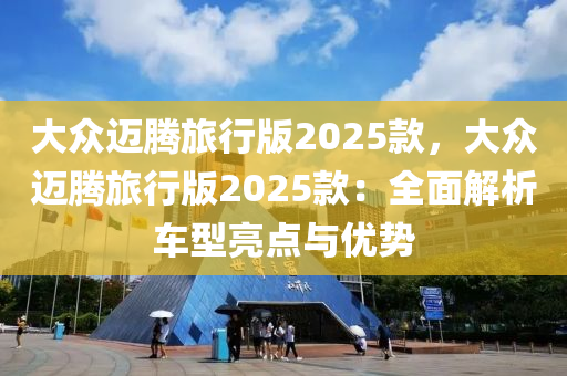 大眾邁騰旅行版2025款，大眾邁騰旅行版2025款：全面解析車型亮點與優(yōu)勢