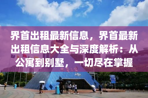 界首出租最新信息，界首最新出租信息大全與深度解析：從公寓到別墅，一切盡在掌握