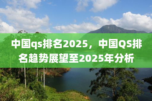 中國qs排名2025，中國QS排名趨勢展望至2025年分析