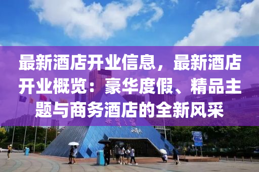 最新酒店開業(yè)信息，最新酒店開業(yè)概覽：豪華度假、精品主題與商務酒店的全新風采