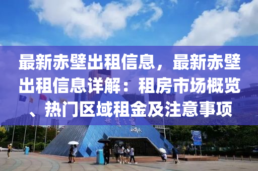 最新赤壁出租信息，最新赤壁出租信息詳解：租房市場概覽、熱門區(qū)域租金及注意事項