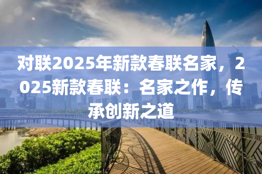 對(duì)聯(lián)2025年新款春聯(lián)名家，2025新款春聯(lián)：名家之作，傳承創(chuàng)新之道