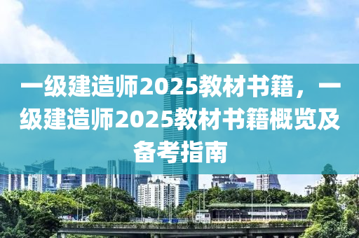 一級(jí)建造師2025教材書籍，一級(jí)建造師2025教材書籍概覽及備考指南