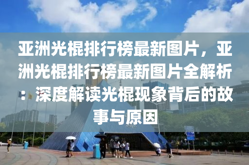 亞洲光棍排行榜最新圖片，亞洲光棍排行榜最新圖片全解析：深度解讀光棍現(xiàn)象背后的故事與原因