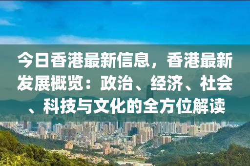 今日香港最新信息，香港最新發(fā)展概覽：政治、經(jīng)濟(jì)、社會(huì)、科技與文化的全方位解讀