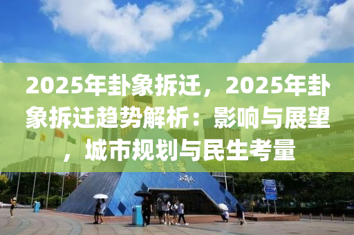 2025年卦象拆遷，2025年卦象拆遷趨勢解析：影響與展望，城市規(guī)劃與民生考量