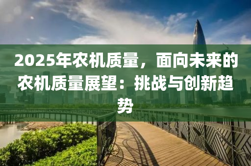 2025年農(nóng)機(jī)質(zhì)量，面向未來(lái)的農(nóng)機(jī)質(zhì)量展望：挑戰(zhàn)與創(chuàng)新趨勢(shì)