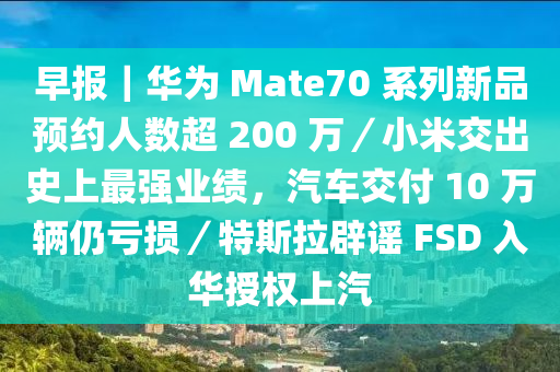 早報(bào)｜華為 Mate70 系列新品預(yù)約人數(shù)超 200 萬(wàn)／小米交出史上最強(qiáng)業(yè)績(jī)，汽車交付 10 萬(wàn)輛仍虧損／特斯拉辟謠 FSD 入華授權(quán)上汽