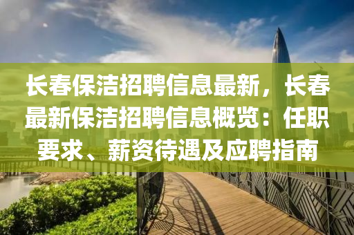 長春保潔招聘信息最新，長春最新保潔招聘信息概覽：任職要求、薪資待遇及應(yīng)聘指南