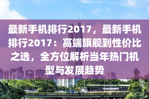 最新手機(jī)排行2017，最新手機(jī)排行2017：高端旗艦到性價(jià)比之選，全方位解析當(dāng)年熱門機(jī)型與發(fā)展趨勢(shì)