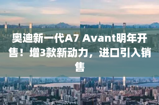 奧迪新一代A7 Avant明年開售！增3款新動(dòng)力，進(jìn)口引入銷售