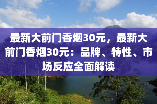 最新大前門香煙30元，最新大前門香煙30元：品牌、特性、市場(chǎng)反應(yīng)全面解讀