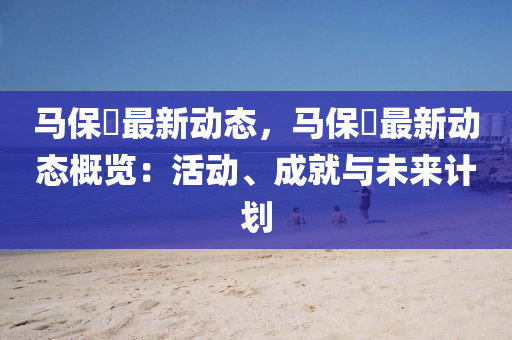 馬保囯最新動態(tài)，馬保囯最新動態(tài)概覽：活動、成就與未來計劃