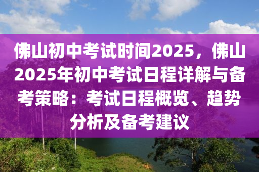 佛山初中考試時間2025，佛山2025年初中考試日程詳解與備考策略：考試日程概覽、趨勢分析及備考建議