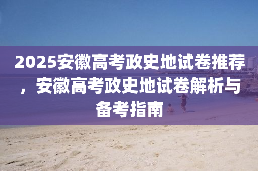 2025安徽高考政史地試卷推薦，安徽高考政史地試卷解析與備考指南