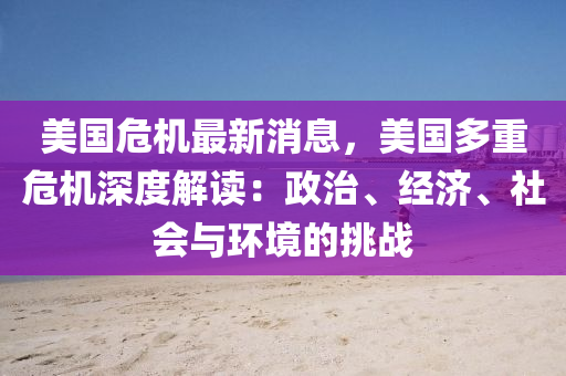 美國危機最新消息，美國多重危機深度解讀：政治、經濟、社會與環(huán)境的挑戰(zhàn)