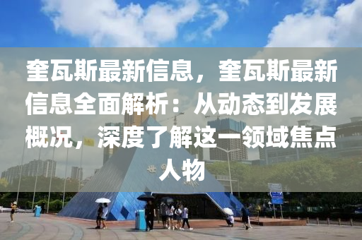 奎瓦斯最新信息，奎瓦斯最新信息全面解析：從動態(tài)到發(fā)展概況，深度了解這一領(lǐng)域焦點人物