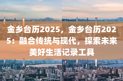 金鄉(xiāng)臺歷2025，金鄉(xiāng)臺歷2025：融合傳統(tǒng)與現(xiàn)代，探索未來美好生活記錄工具