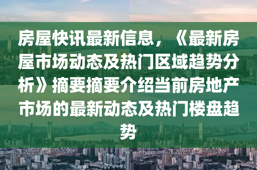 房屋快訊最新信息，《最新房屋市場動態(tài)及熱門區(qū)域趨勢分析》摘要摘要介紹當(dāng)前房地產(chǎn)市場的最新動態(tài)及熱門樓盤趨勢