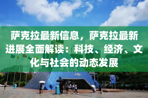 薩克拉最新信息，薩克拉最新進(jìn)展全面解讀：科技、經(jīng)濟(jì)、文化與社會(huì)的動(dòng)態(tài)發(fā)展