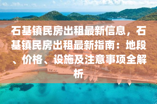 石基鎮(zhèn)民房出租最新信息，石基鎮(zhèn)民房出租最新指南：地段、價(jià)格、設(shè)施及注意事項(xiàng)全解析