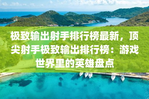 極致輸出射手排行榜最新，頂尖射手極致輸出排行榜：游戲世界里的英雄盤點