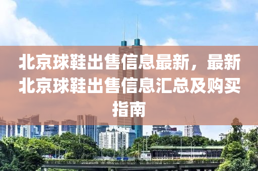 北京球鞋出售信息最新，最新北京球鞋出售信息匯總及購買指南